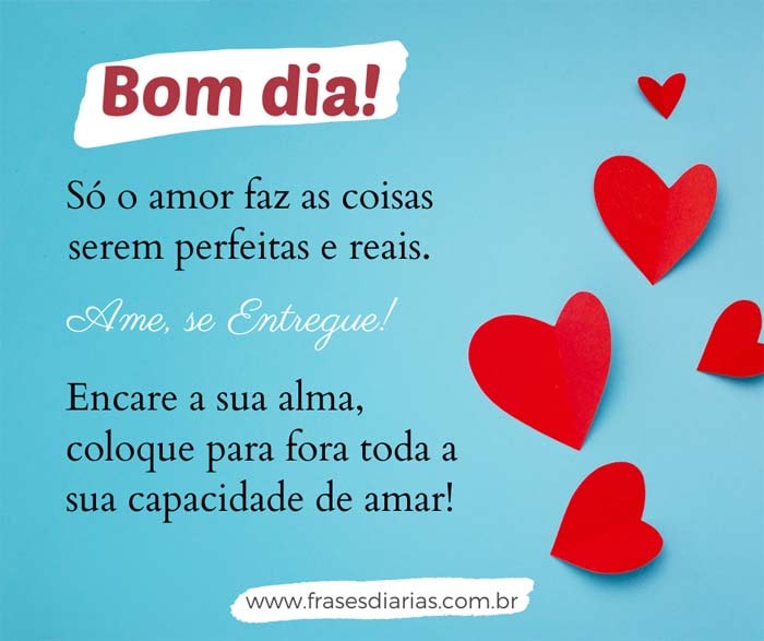 Bom Dia! Só o amor faz as coisas serem perfeitas e reais