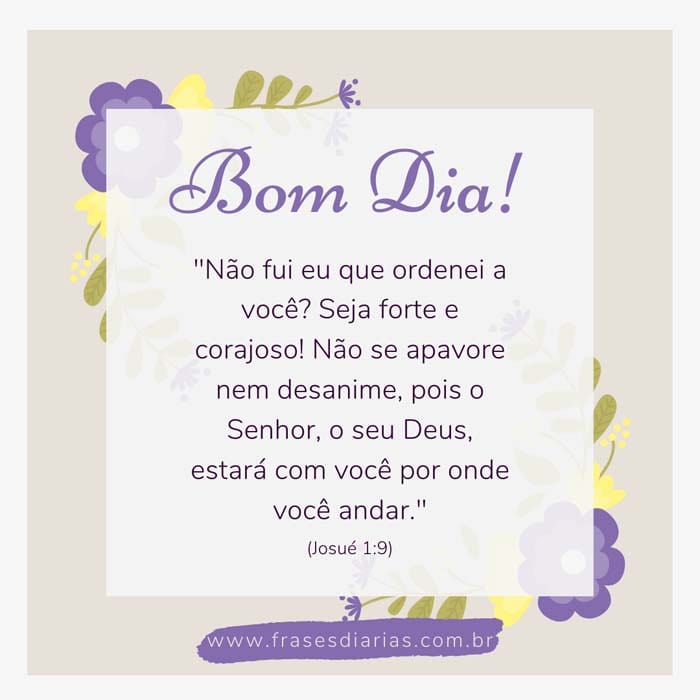 Não fui eu que ordenei a você? Seja forte e corajoso! Não se apavore nem desanime, pois o Senhor, o seu Deus, estará com você por onde você andar. (Josué 1:9)