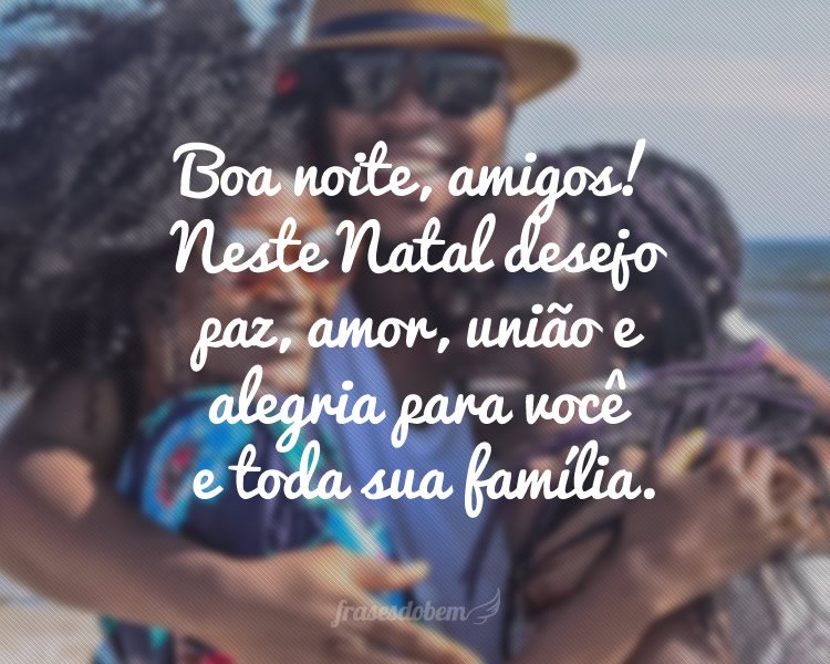 Boa noite, amigos! Neste Natal desejo paz, amor, união e alegria