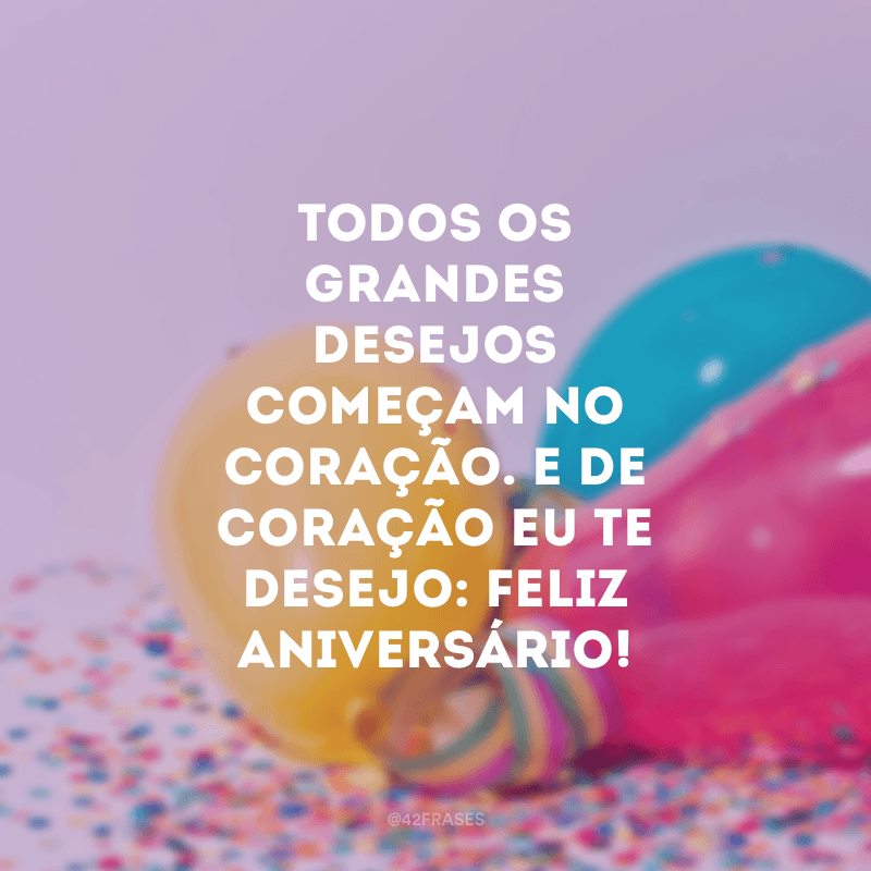 E de coração eu te desejo: Feliz Aniversário!